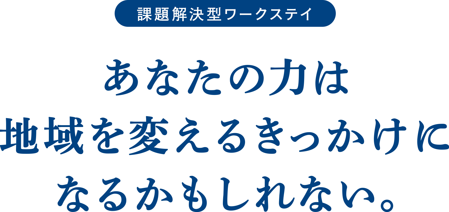 課題解決型ワークステイ あなたの力は 地域を変えるきっかけに なるかもしれない。