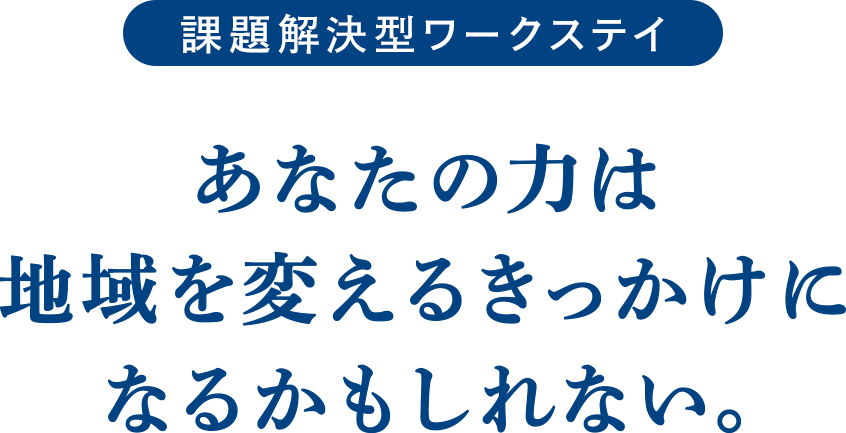 課題解決型ワークステイ あなたの力は 地域を変えるきっかけに なるかもしれない。